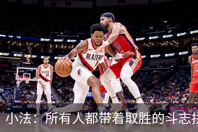 小法：所有人都带着取胜的斗志拼搏，我很满意球队展现的反弹势头