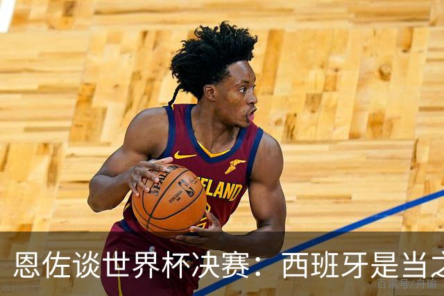 恩佐谈世界杯决赛：西班牙是当之无愧冠军 被罚下至今仍是心结