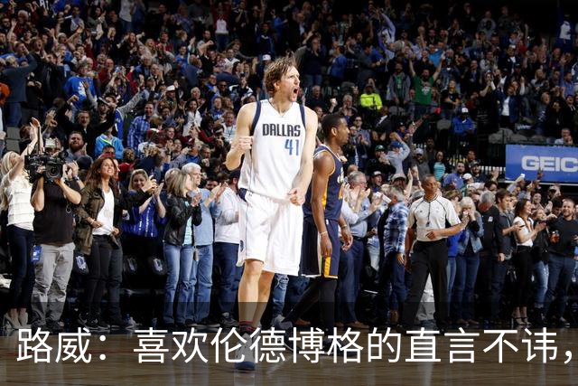 路威：喜欢伦德博格的直言不讳，NBA需要这样真实的球员