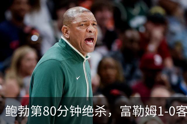 鲍勃第80分钟绝杀，富勒姆1-0客胜考文垂
