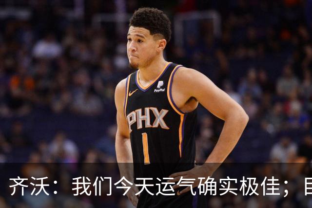 齐沃：我们今天运气确实极佳；目前所有伤员都无法出战德比